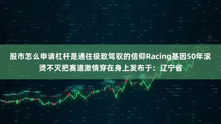 股市怎么申请杠杆是通往极致驾驭的信仰Racing基因50年滚烫不灭把赛道激情穿在身上发布于：辽宁省