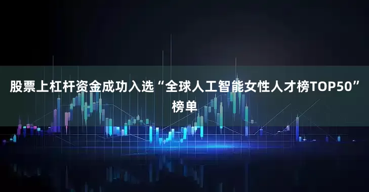 股票上杠杆资金成功入选“全球人工智能女性人才榜TOP50”榜单