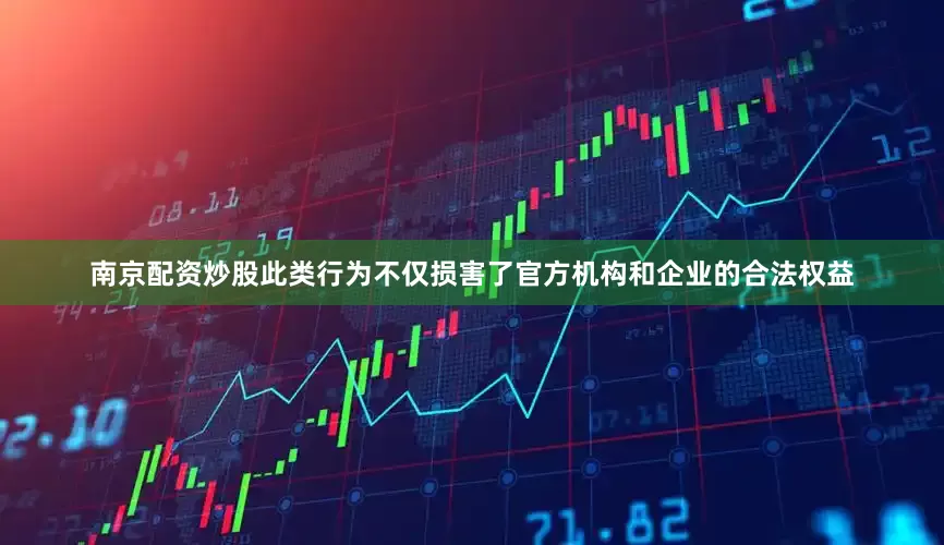 南京配资炒股此类行为不仅损害了官方机构和企业的合法权益