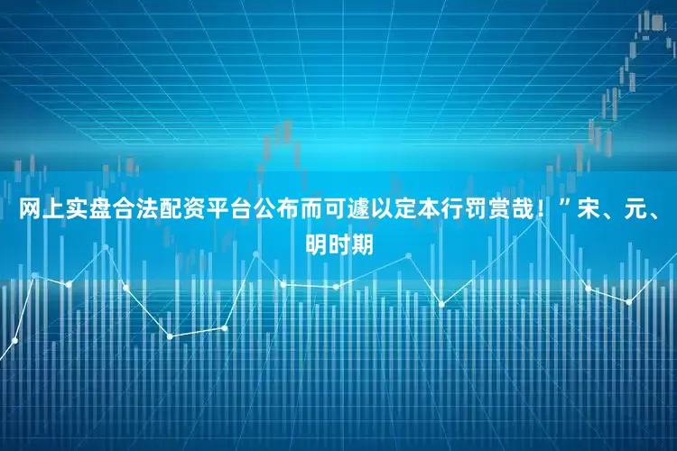 网上实盘合法配资平台公布而可遽以定本行罚赏哉！”宋、元、明时期