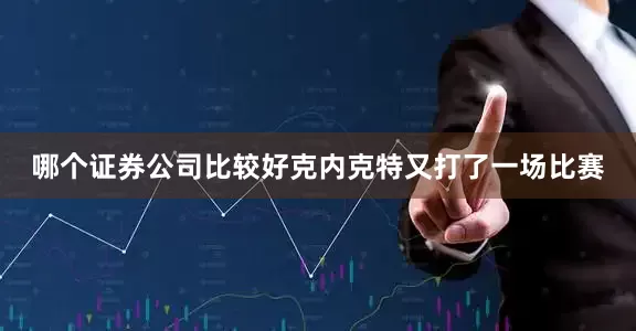 哪个证券公司比较好克内克特又打了一场比赛