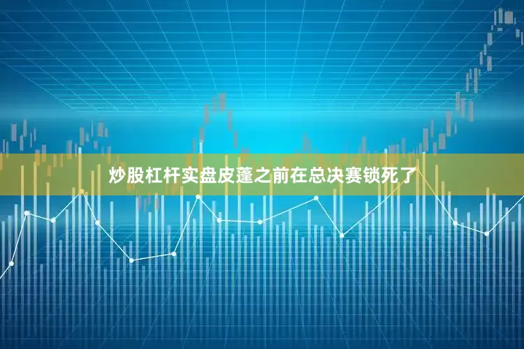 炒股杠杆实盘皮蓬之前在总决赛锁死了