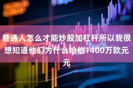 普通人怎么才能炒股加杠杆所以我很想知道他们为什么给他1400万欧元