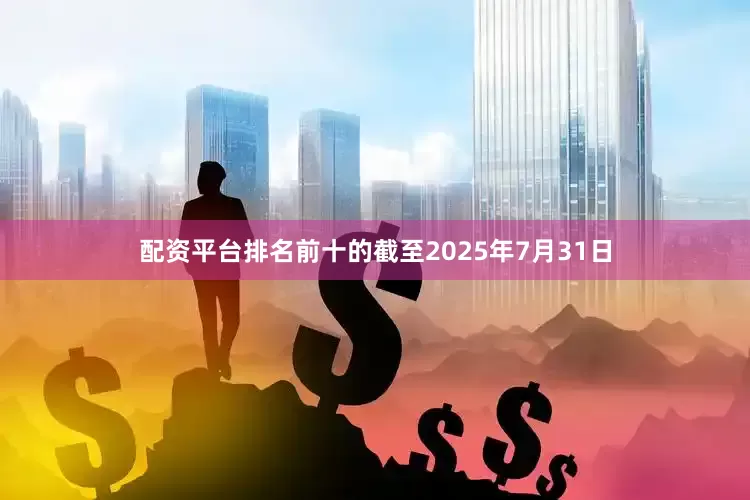 配资平台排名前十的截至2025年7月31日