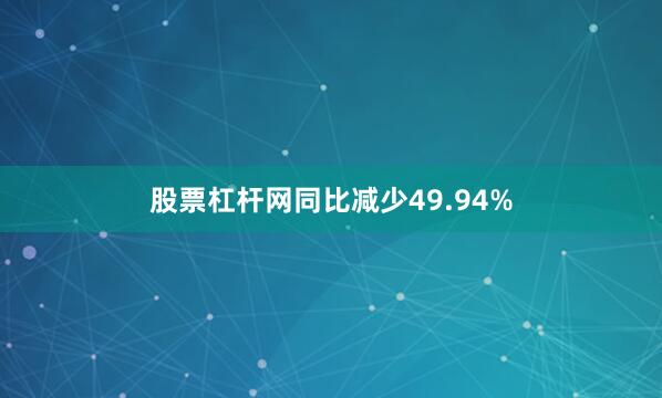 股票杠杆网同比减少49.94%