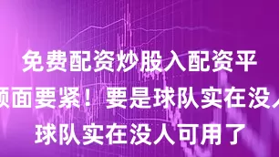免费配资炒股入配资平台保住颜面要紧！要是球队实在没人可用了