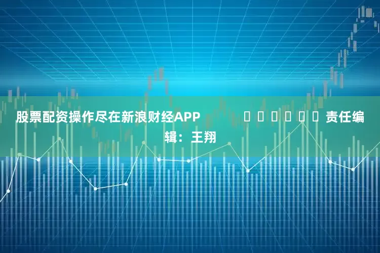 股票配资操作尽在新浪财经APP            						责任编辑：王翔