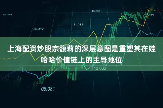 上海配资炒股宗馥莉的深层意图是重塑其在娃哈哈价值链上的主导地位
