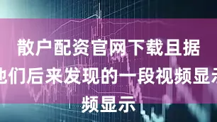 散户配资官网下载且据他们后来发现的一段视频显示