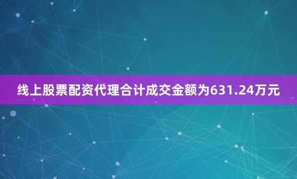线上股票配资代理合计成交金额为631.24万元