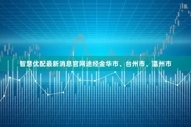 智慧优配最新消息官网途经金华市、台州市、温州市