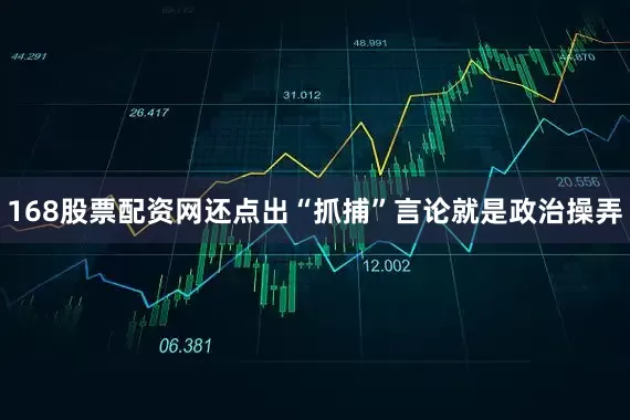 168股票配资网还点出“抓捕”言论就是政治操弄