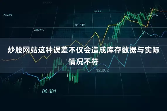 炒股网站这种误差不仅会造成库存数据与实际情况不符