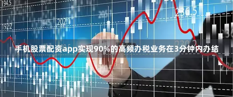 手机股票配资app实现90%的高频办税业务在3分钟内办结