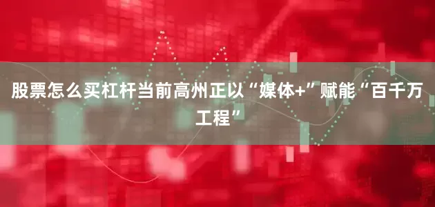 股票怎么买杠杆当前高州正以“媒体+”赋能“百千万工程”