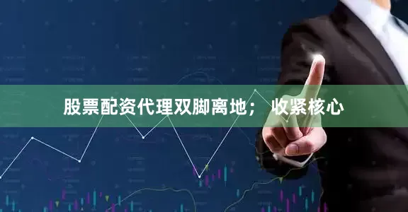 股票配资代理双脚离地； 收紧核心