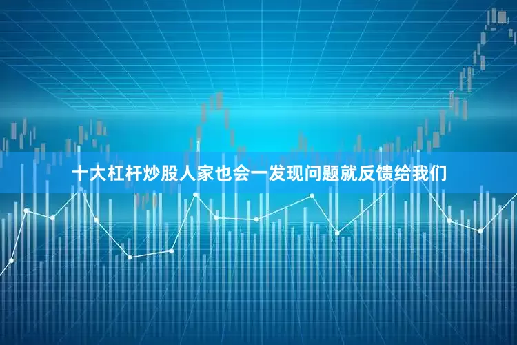 十大杠杆炒股人家也会一发现问题就反馈给我们