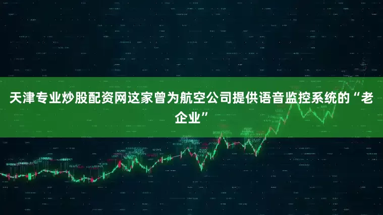天津专业炒股配资网这家曾为航空公司提供语音监控系统的“老企业”