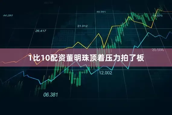 1比10配资董明珠顶着压力拍了板