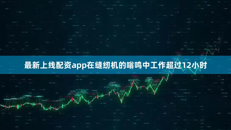 最新上线配资app在缝纫机的嗡鸣中工作超过12小时