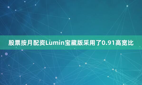 股票按月配资Lumin宝藏版采用了0.91高宽比
