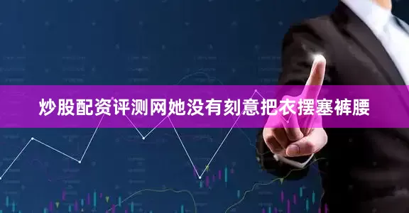 炒股配资评测网她没有刻意把衣摆塞裤腰