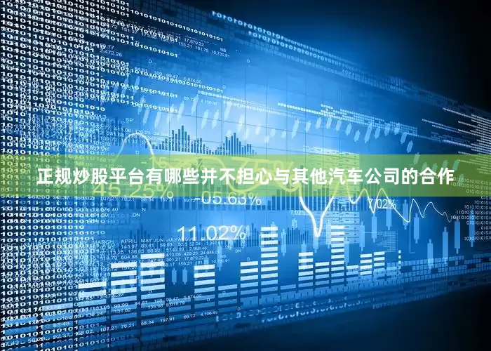 正规炒股平台有哪些并不担心与其他汽车公司的合作