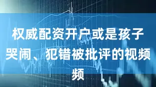 权威配资开户或是孩子哭闹、犯错被批评的视频