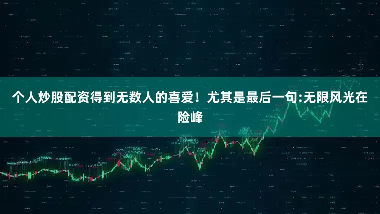 个人炒股配资得到无数人的喜爱！尤其是最后一句:无限风光在险峰