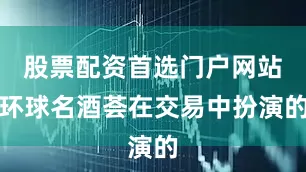 股票配资首选门户网站环球名酒荟在交易中扮演的
