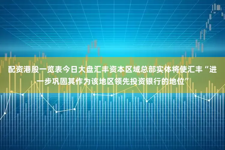 配资港股一览表今日大盘　　汇丰资本区域总部实体将使汇丰“进一步巩固其作为该地区领先投资银行的地位”