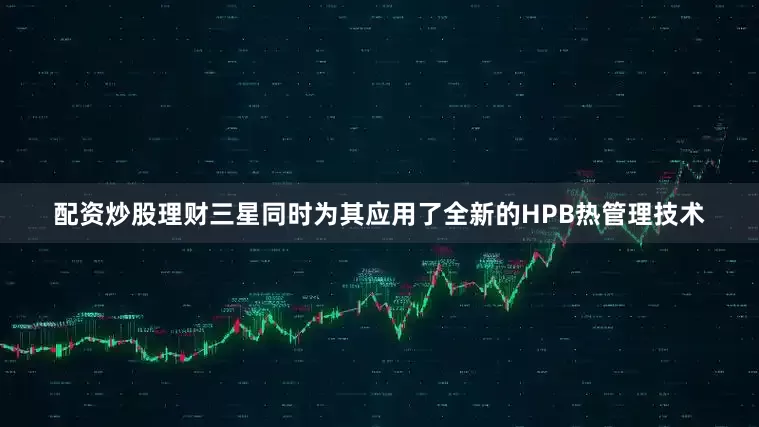 配资炒股理财三星同时为其应用了全新的HPB热管理技术