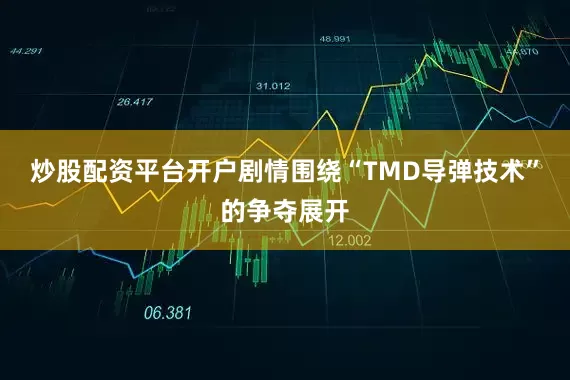 炒股配资平台开户剧情围绕“TMD导弹技术”的争夺展开