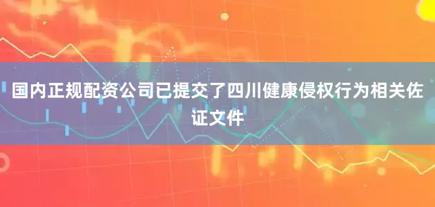 国内正规配资公司已提交了四川健康侵权行为相关佐证文件