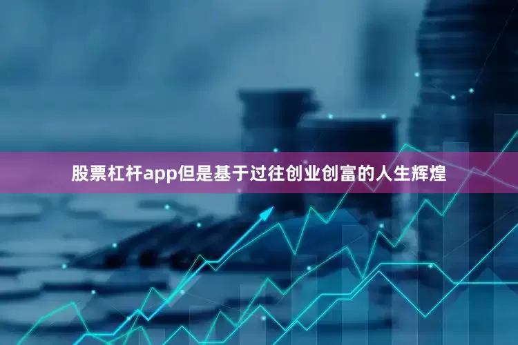 股票杠杆app但是基于过往创业创富的人生辉煌