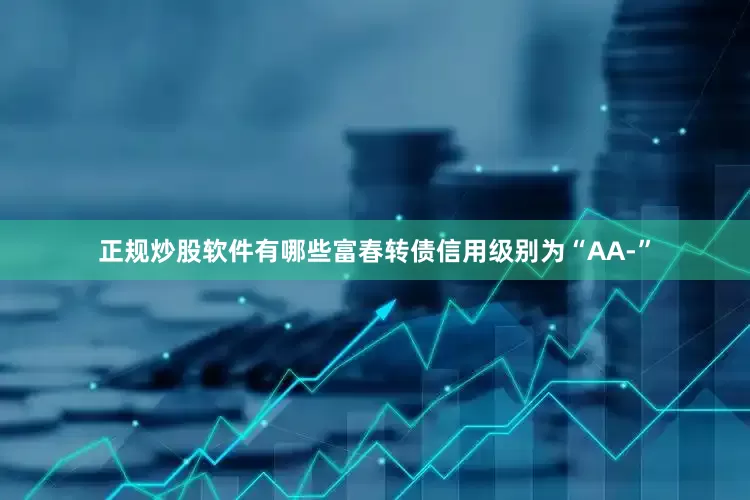 正规炒股软件有哪些富春转债信用级别为“AA-”