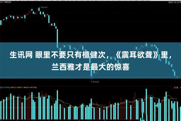 生讯网 眼里不要只有檀健次，《震耳欲聋》里，兰西雅才是最大的惊喜