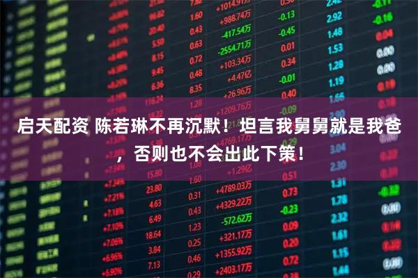 启天配资 陈若琳不再沉默！坦言我舅舅就是我爸，否则也不会出此下策！