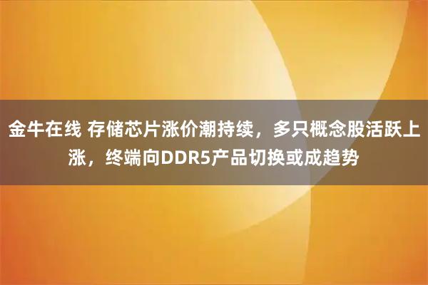 金牛在线 存储芯片涨价潮持续，多只概念股活跃上涨，终端向DDR5产品切换或成趋势