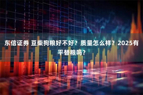 东信证券 豆柴狗粮好不好？质量怎么样？2025有平替粮吗？