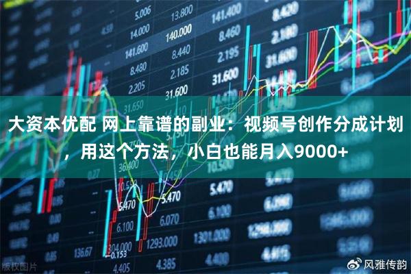 大资本优配 网上靠谱的副业：视频号创作分成计划，用这个方法，小白也能月入9000+