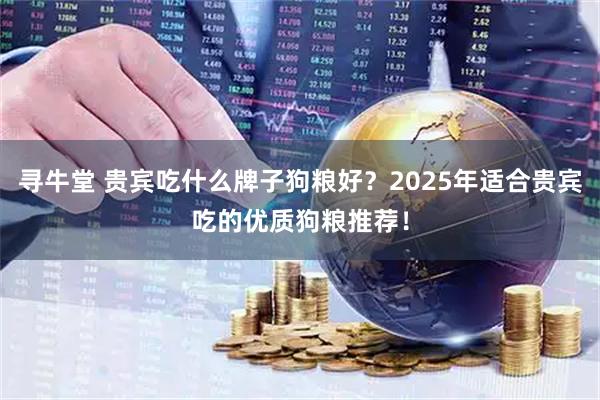 寻牛堂 贵宾吃什么牌子狗粮好？2025年适合贵宾吃的优质狗粮推荐！