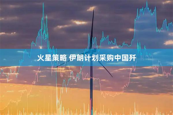 火星策略 伊朗计划采购中国歼