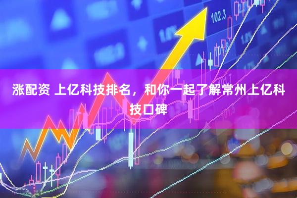 涨配资 上亿科技排名，和你一起了解常州上亿科技口碑