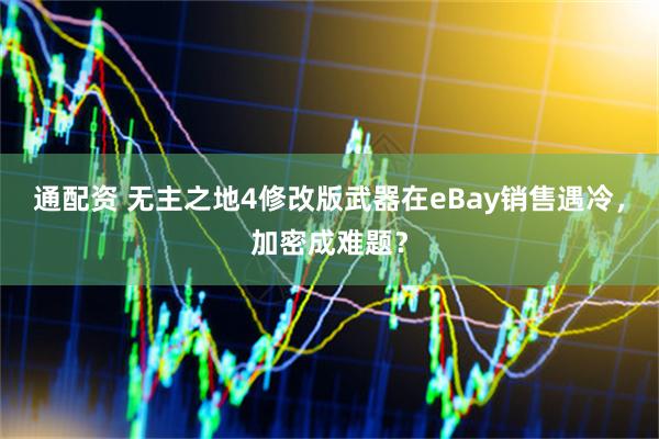 通配资 无主之地4修改版武器在eBay销售遇冷，加密成难题？