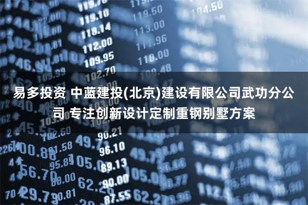 易多投资 中蓝建投(北京)建设有限公司武功分公司 专注创新设计定制重钢别墅方案