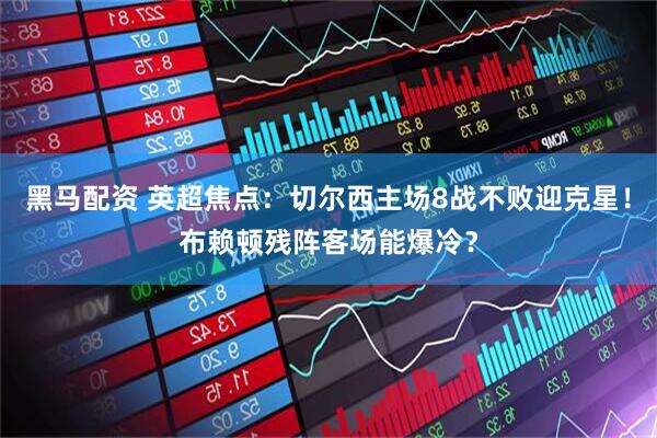 黑马配资 英超焦点：切尔西主场8战不败迎克星！布赖顿残阵客场能爆冷？