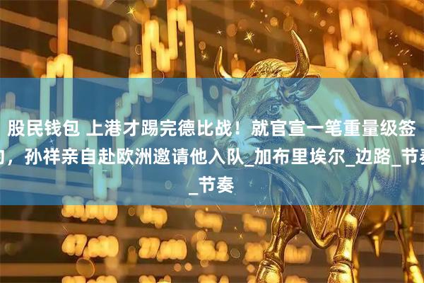 股民钱包 上港才踢完德比战！就官宣一笔重量级签约，孙祥亲自赴欧洲邀请他入队_加布里埃尔_边路_节奏