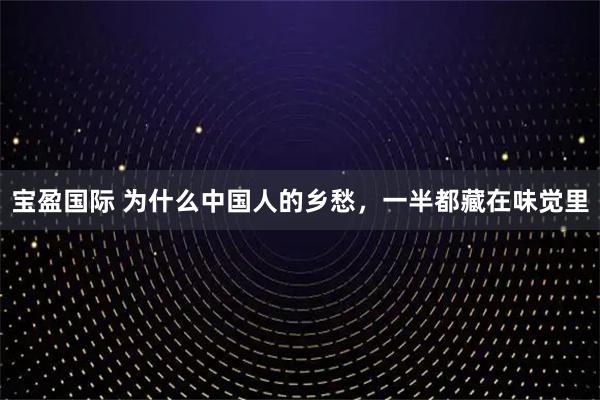 宝盈国际 为什么中国人的乡愁，一半都藏在味觉里