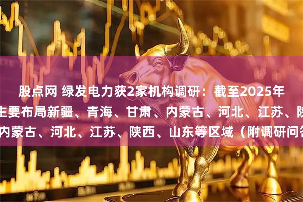 股点网 绿发电力获2家机构调研：截至2025年末，公司新能源发电业务主要布局新疆、青海、甘肃、内蒙古、河北、江苏、陕西、山东等区域（附调研问答）